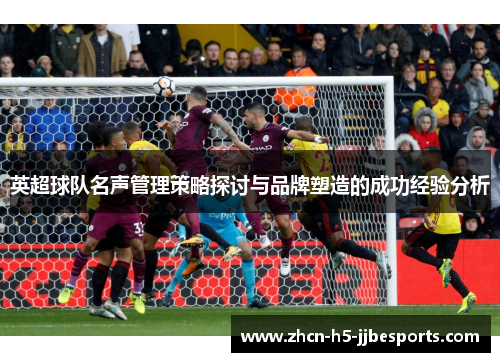 英超球队名声管理策略探讨与品牌塑造的成功经验分析