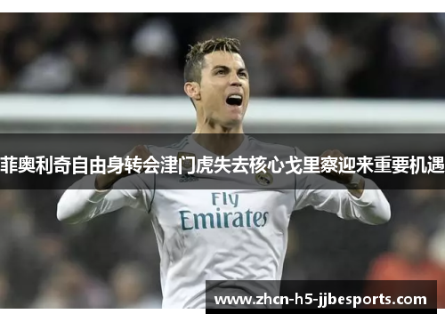 菲奥利奇自由身转会津门虎失去核心戈里察迎来重要机遇