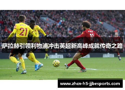 萨拉赫引领利物浦冲击英超新高峰成就传奇之路