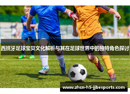 西班牙足球宝贝文化解析与其在足球世界中的独特角色探讨