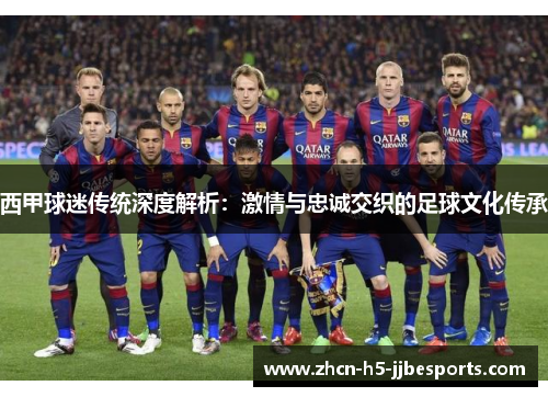 西甲球迷传统深度解析:激情与忠诚交织的足球文化传承 西甲球迷传统深度解析:激情与忠诚交织的足球文化传承