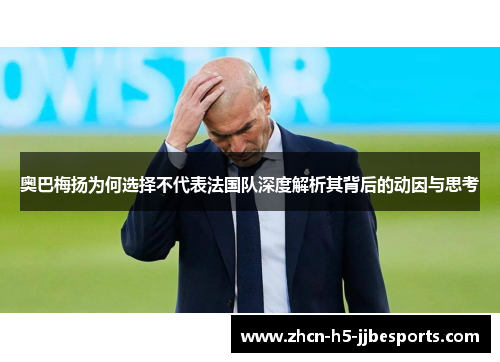 奥巴梅扬为何选择不代表法国队深度解析其背后的动因与思考