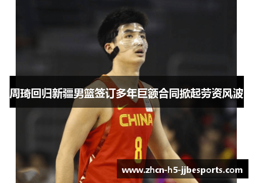 周琦回归新疆男篮签订多年巨额合同掀起劳资风波