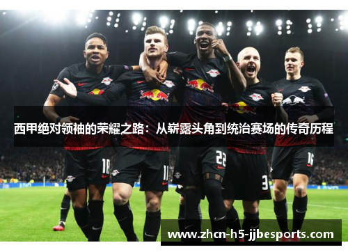 西甲绝对领袖的荣耀之路：从崭露头角到统治赛场的传奇历程