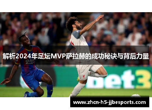 解析2024年足坛MVP萨拉赫的成功秘诀与背后力量