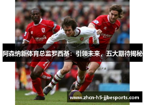 阿森纳新体育总监罗西基：引领未来，五大期待揭秘