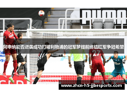 阿申纳能否逆袭成功打破利物浦的冠军梦提前终结红军争冠希望