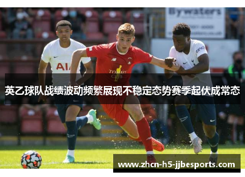 英乙球队战绩波动频繁展现不稳定态势赛季起伏成常态