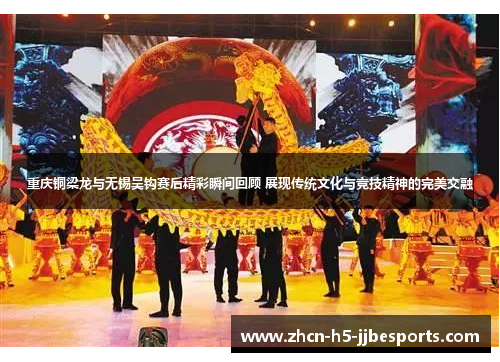 重庆铜梁龙与无锡吴钩赛后精彩瞬间回顾 展现传统文化与竞技精神的完美交融