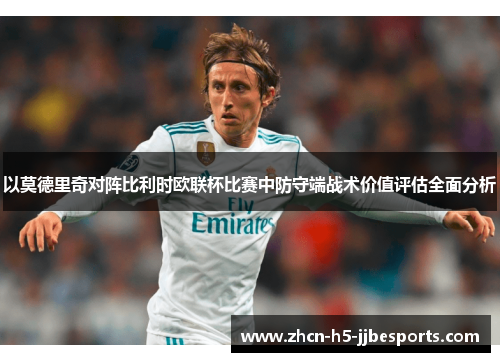 以莫德里奇对阵比利时欧联杯比赛中防守端战术价值评估全面分析 以莫德里奇对阵比利时欧联杯比赛中防守端战术价值评估全面分析