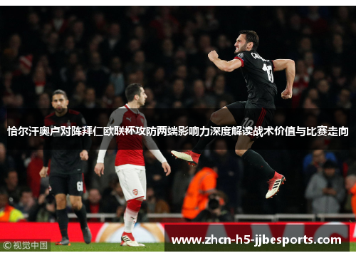 恰尔汗奥卢对阵拜仁欧联杯攻防两端影响力深度解读战术价值与比赛走向