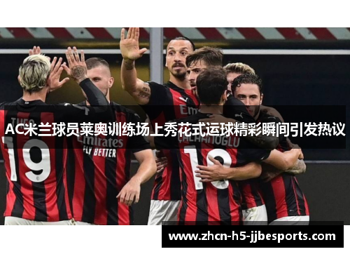 AC米兰球员莱奥训练场上秀花式运球精彩瞬间引发热议 AC米兰球员莱奥训练场上秀花式运球精彩瞬间引发热议
