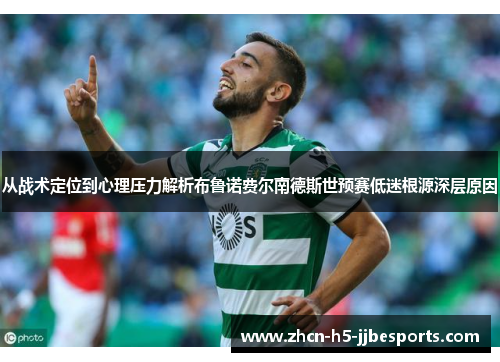 从战术定位到心理压力解析布鲁诺费尔南德斯世预赛低迷根源深层原因 从战术定位到心理压力解析布鲁诺费尔南德斯世预赛低迷根源深层原因