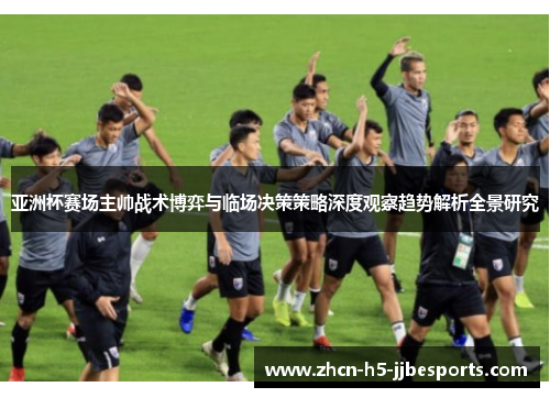 亚洲杯赛场主帅战术博弈与临场决策策略深度观察趋势解析全景研究 亚洲杯赛场主帅战术博弈与临场决策策略深度观察趋势解析全景研究