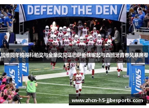 加维同年摘得科帕奖与金童奖见证巴萨新核崛起与西班牙青春风暴席卷 加维同年摘得科帕奖与金童奖见证巴萨新核崛起与西班牙青春风暴席卷