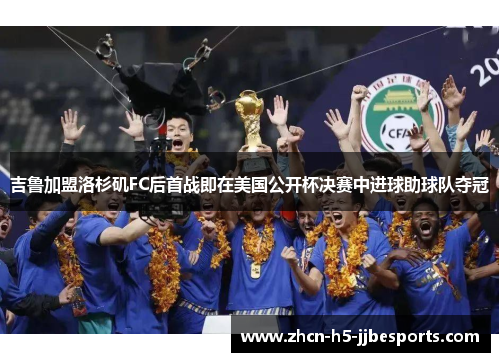 吉鲁加盟洛杉矶FC后首战即在美国公开杯决赛中进球助球队夺冠