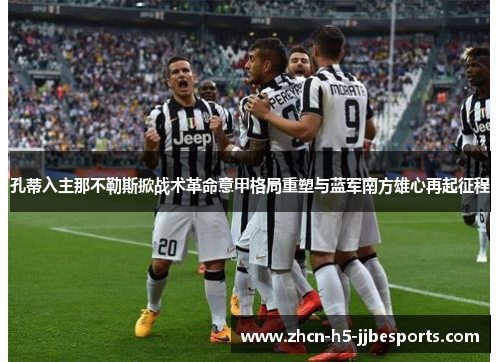 孔蒂入主那不勒斯掀战术革命意甲格局重塑与蓝军南方雄心再起征程 孔蒂入主那不勒斯掀战术革命意甲格局重塑与蓝军南方雄心再起征程