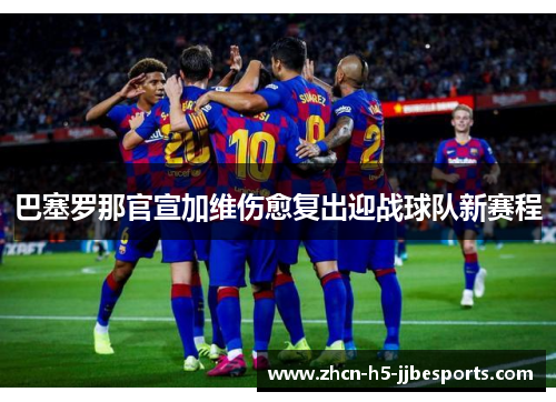 巴塞罗那官宣加维伤愈复出迎战球队新赛程 巴塞罗那官宣加维伤愈复出迎战球队新赛程