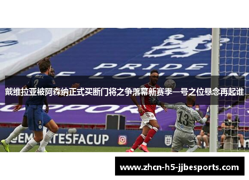 戴维拉亚被阿森纳正式买断门将之争落幕新赛季一号之位悬念再起谁