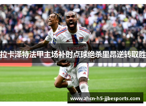 拉卡泽特法甲主场补时点球绝杀里昂逆转取胜 拉卡泽特法甲主场补时点球绝杀里昂逆转取胜