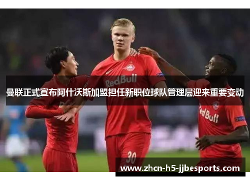 曼联正式宣布阿什沃斯加盟担任新职位球队管理层迎来重要变动