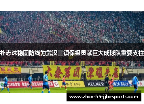 朴志洙稳固防线为武汉三镇保级贡献巨大成球队重要支柱