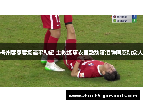 梅州客家客场逼平劲旅 主教练更衣室激动落泪瞬间感动众人