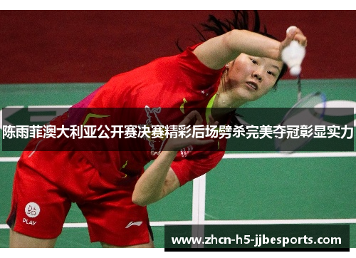 陈雨菲澳大利亚公开赛决赛精彩后场劈杀完美夺冠彰显实力