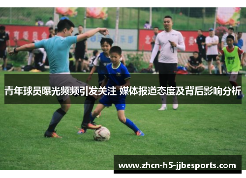 青年球员曝光频频引发关注 媒体报道态度及背后影响分析