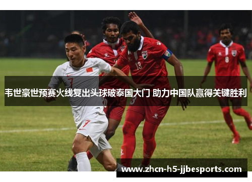 韦世豪世预赛火线复出头球破泰国大门 助力中国队赢得关键胜利