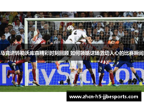 马竞逆转勒沃库森精彩时刻回顾 如何领略这场激动人心的比赛瞬间