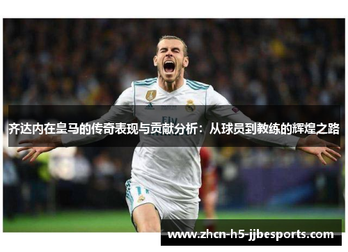 齐达内在皇马的传奇表现与贡献分析：从球员到教练的辉煌之路