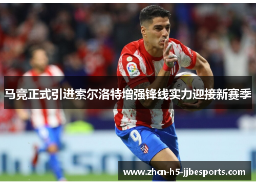 马竞正式引进索尔洛特增强锋线实力迎接新赛季 马竞正式引进索尔洛特增强锋线实力迎接新赛季