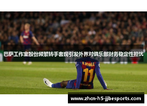 巴萨工作室股份频繁转手套现引发外界对俱乐部财务稳定性担忧 巴萨工作室股份频繁转手套现引发外界对俱乐部财务稳定性担忧