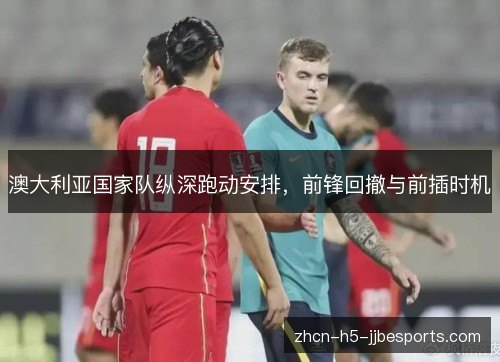 澳大利亚国家队纵深跑动安排，前锋回撤与前插时机