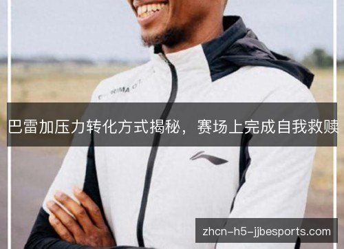 巴雷加压力转化方式揭秘，赛场上完成自我救赎